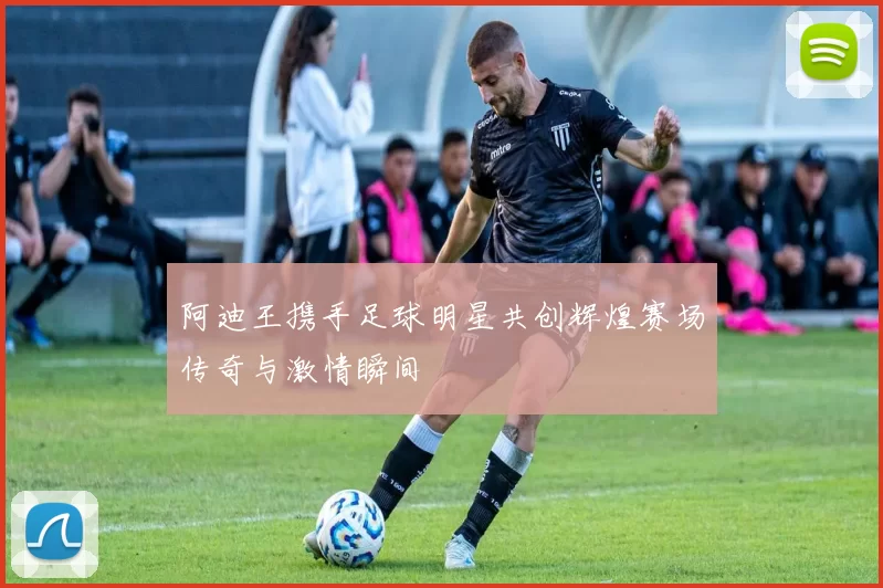 阿迪王携手足球明星共创辉煌赛场传奇与激情瞬间