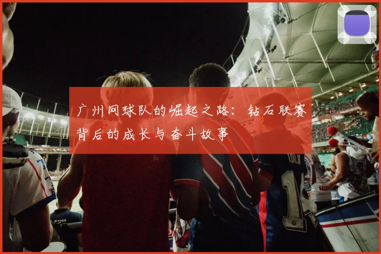 广州网球队的崛起之路：钻石联赛背后的成长与奋斗故事