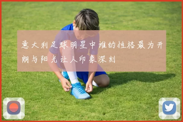 意大利足球明星中谁的性格最为开朗与阳光让人印象深刻
