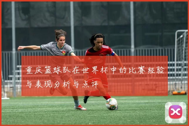 重庆篮球队在世界杯中的比赛经验与表现分析与点评