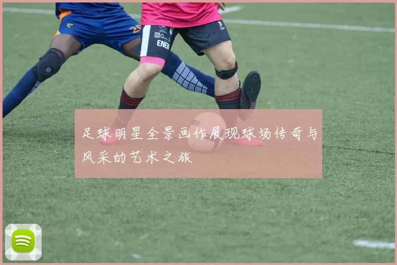 足球明星全景画作展现球场传奇与风采的艺术之旅