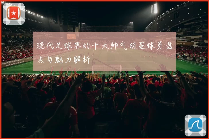 现代足球界的十大帅气明星球员盘点与魅力解析
