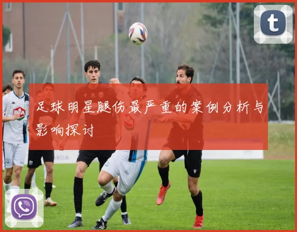 足球明星腿伤最严重的案例分析与影响探讨