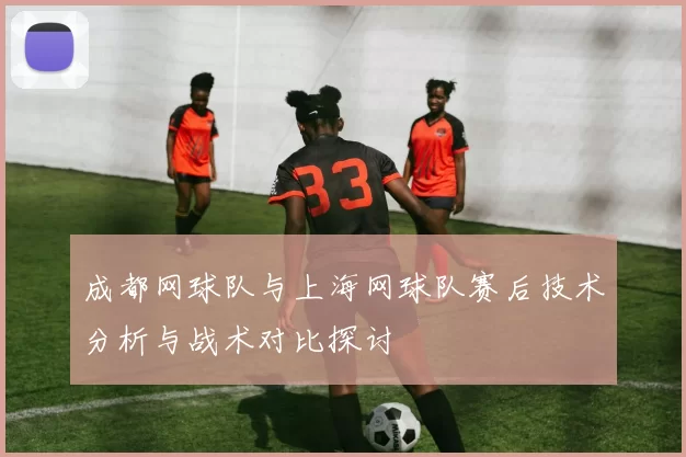 成都网球队与上海网球队赛后技术分析与战术对比探讨
