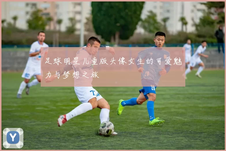 足球明星儿童版头像女生的可爱魅力与梦想之旅