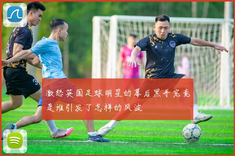 激怒英国足球明星的幕后黑手究竟是谁引发了怎样的风波