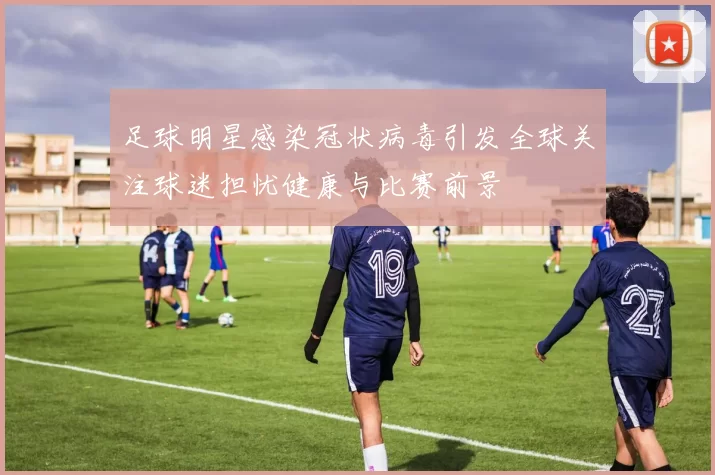 足球明星感染冠状病毒引发全球关注球迷担忧健康与比赛前景