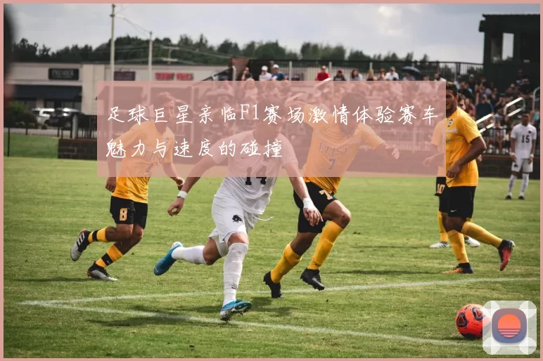 足球巨星亲临F1赛场激情体验赛车魅力与速度的碰撞