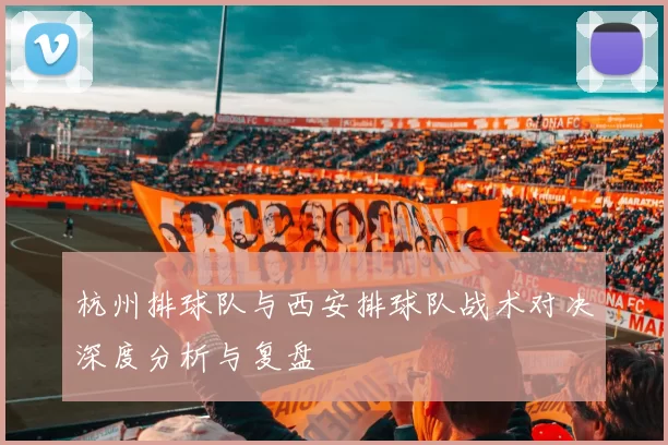 杭州排球队与西安排球队战术对决深度分析与复盘