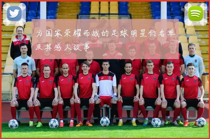 为国家荣耀而战的足球明星们名单及其感人故事