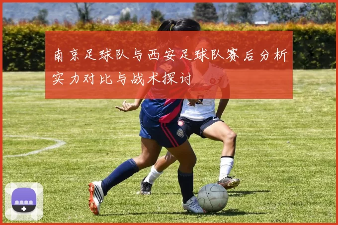 南京足球队与西安足球队赛后分析实力对比与战术探讨