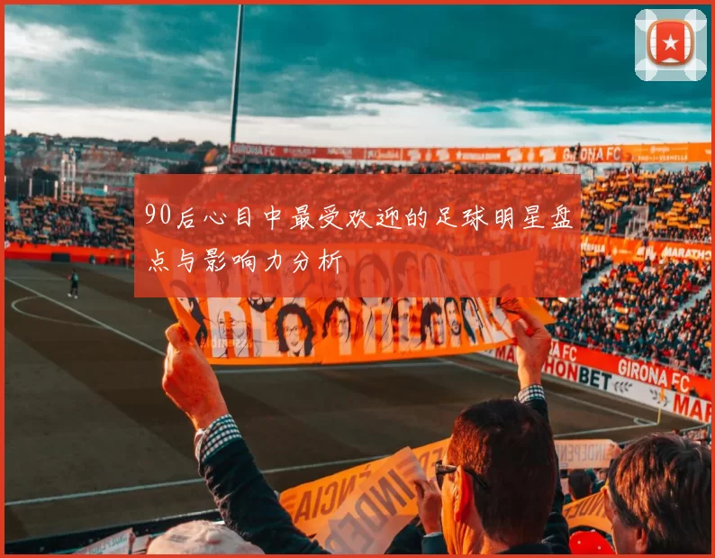 90后心目中最受欢迎的足球明星盘点与影响力分析