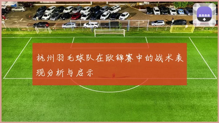 杭州羽毛球队在欧锦赛中的战术表现分析与启示