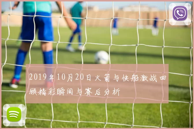 2019年10月20日火箭与快船激战回顾精彩瞬间与赛后分析